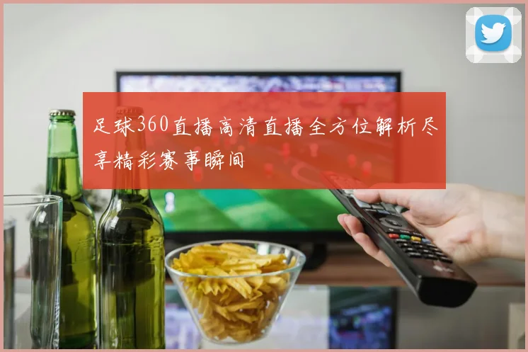 足球360直播高清直播全方位解析尽享精彩赛事瞬间