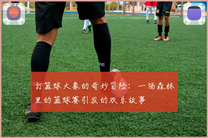 打篮球大象的奇妙冒险：一场森林里的篮球赛引发的欢乐故事