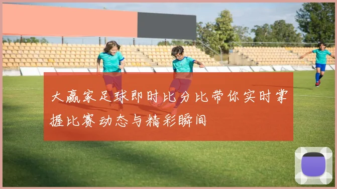 大赢家足球即时比分比带你实时掌握比赛动态与精彩瞬间