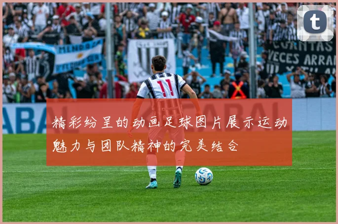 精彩纷呈的动画足球图片展示运动魅力与团队精神的完美结合