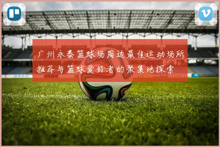 广州永泰篮球场周边最佳运动场所推荐与篮球爱好者的聚集地探索