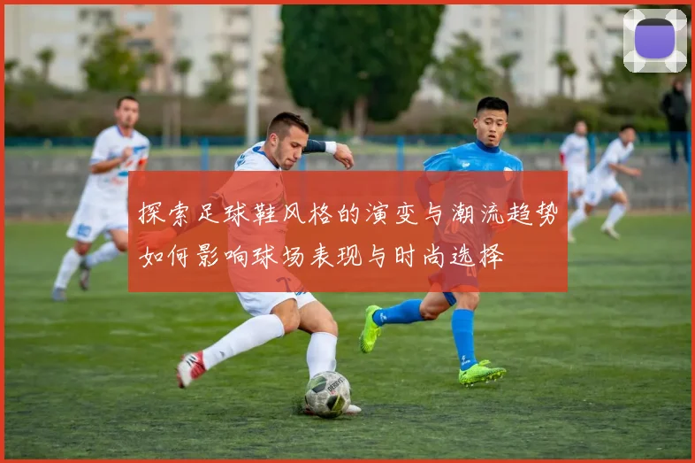 探索足球鞋风格的演变与潮流趋势如何影响球场表现与时尚选择