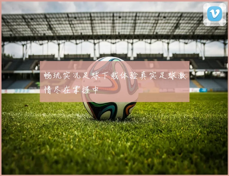 畅玩实况足球下载体验真实足球激情尽在掌握中