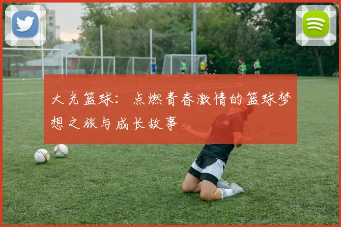 大光篮球：点燃青春激情的篮球梦想之旅与成长故事