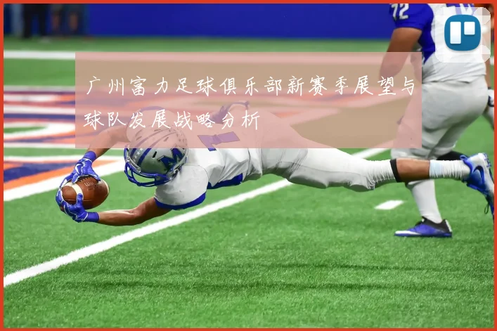 广州富力足球俱乐部新赛季展望与球队发展战略分析