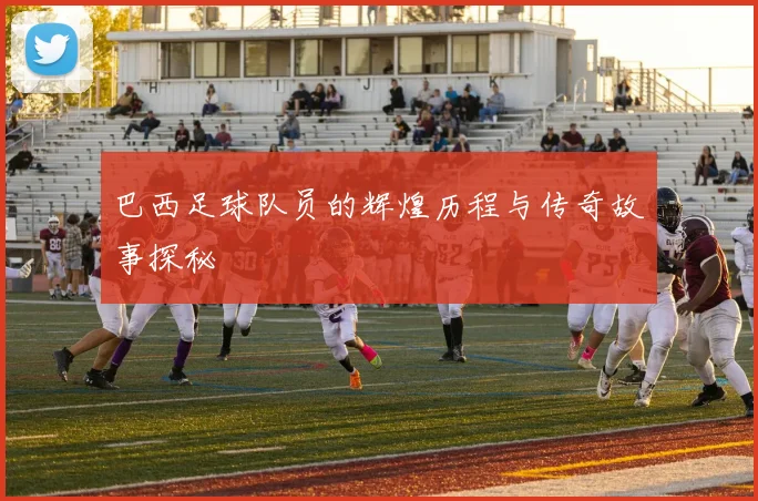 巴西足球队员的辉煌历程与传奇故事探秘